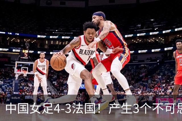 中国女足4-3法国！产生3个不可思议 爆冷巴西有戏 1/4决赛时间确定