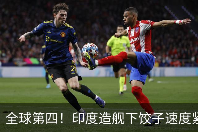 全球第四！印度造舰下饺子速度紧追中俄，要学中国海军反超美国？