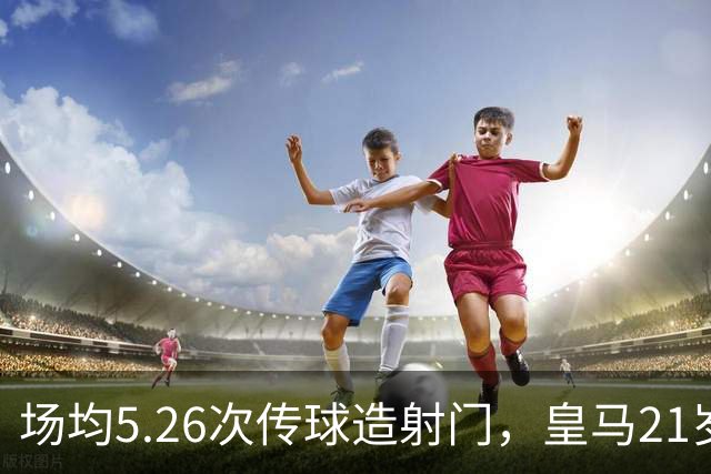场均5.26次传球造射门，皇马21岁中场这项数据欧洲第一