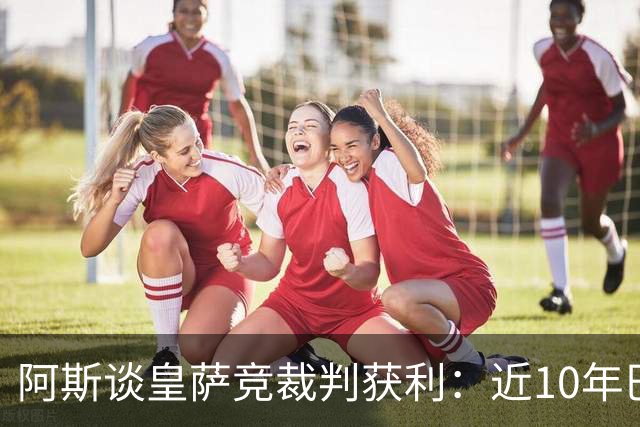阿斯谈皇萨竞裁判获利：近10年巴萨红牌获利多 皇马点球获利多